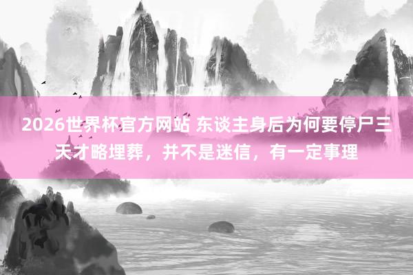 2026世界杯官方网站 东谈主身后为何要停尸三天才略埋葬，并不是迷信，有一定事理