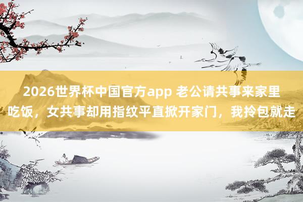 2026世界杯中国官方app 老公请共事来家里吃饭，女共事却用指纹平直掀开家门，我拎包就走