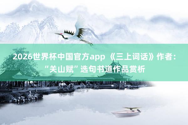 2026世界杯中国官方app 《三上词话》作者：“关山赋”选句书道作品赏析