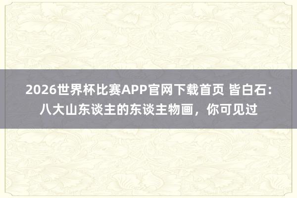 2026世界杯比赛APP官网下载首页 皆白石：八大山东谈主的东谈主物画，你可见过
