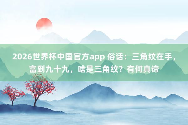 2026世界杯中国官方app 俗话：三角纹在手，富到九十九，啥是三角纹？有何真谛