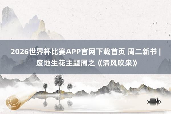 2026世界杯比赛APP官网下载首页 周二新书 | 废地生花主题周之《清风吹来》