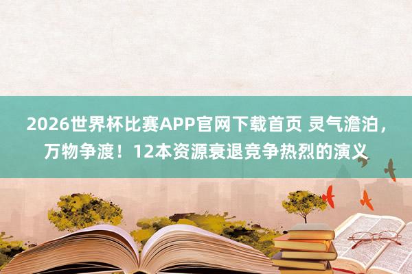 2026世界杯比赛APP官网下载首页 灵气澹泊，万物争渡！12本资源衰退竞争热烈的演义