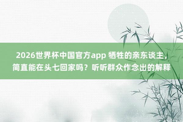 2026世界杯中国官方app 牺牲的亲东谈主，简直能在头七回家吗？听听群众作念出的解释