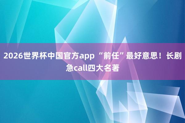 2026世界杯中国官方app “前任”最好意思！长剧急call四大名著