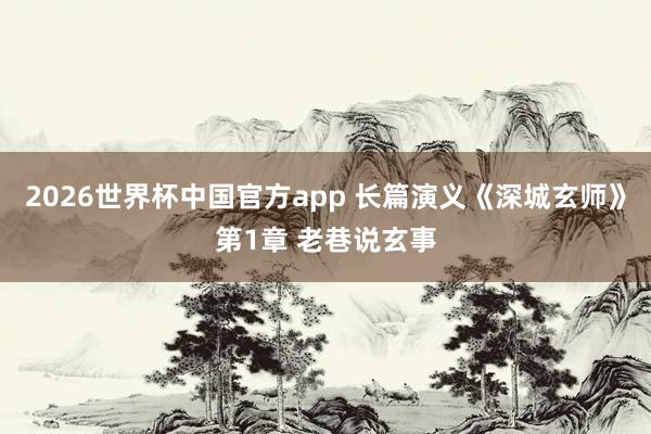 2026世界杯中国官方app 长篇演义《深城玄师》第1章 老巷说玄事