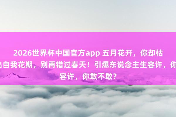 2026世界杯中国官方app 五月花开，你却枯萎？活出自我花期，别再错过春天！引爆东说念主生容许，你敢不敢？