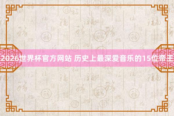 2026世界杯官方网站 历史上最深爱音乐的15位帝王