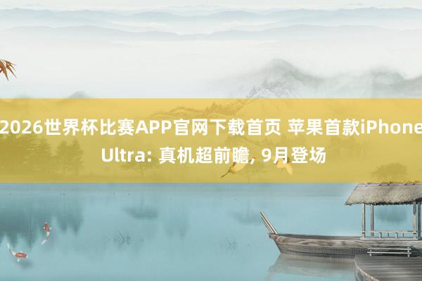2026世界杯比赛APP官网下载首页 苹果首款iPhone Ultra: 真机超前瞻， 9月登场