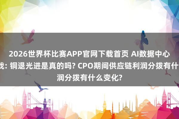 2026世界杯比赛APP官网下载首页 AI数据中心连续之战: 铜退光进是真的吗? CPO期间供应链利润分拨有什么变化?