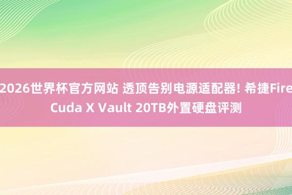 2026世界杯官方网站 透顶告别电源适配器! 希捷FireCuda X Vault 20TB外置硬盘评测