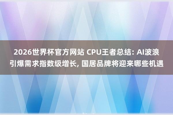 2026世界杯官方网站 CPU王者总结: AI波浪引爆需求指数级增长， 国居品牌将迎来哪些机遇