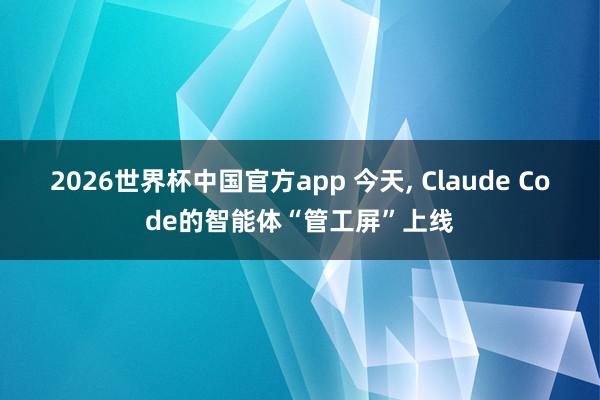 2026世界杯中国官方app 今天, Claude Code的智能体“管工屏”上线
