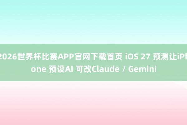 2026世界杯比赛APP官网下载首页 iOS 27 预测让iPhone 预设AI 可改Claude / Gemini