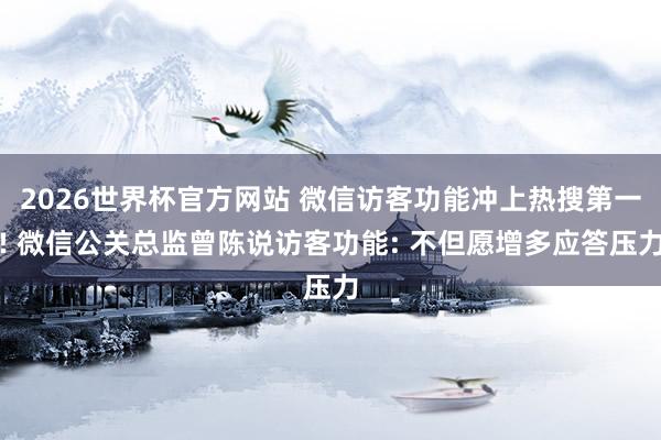 2026世界杯官方网站 微信访客功能冲上热搜第一! 微信公关总监曾陈说访客功能: 不但愿增多应答压力