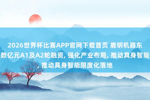 2026世界杯比赛APP官网下载首页 鹿明机器东说念主完成数亿元A1及A2轮融资， 强化产业布局， 推动具身智能限度化落地