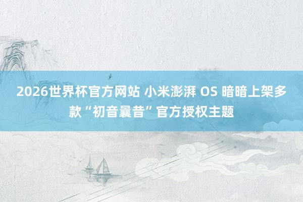 2026世界杯官方网站 小米澎湃 OS 暗暗上架多款“初音曩昔”官方授权主题