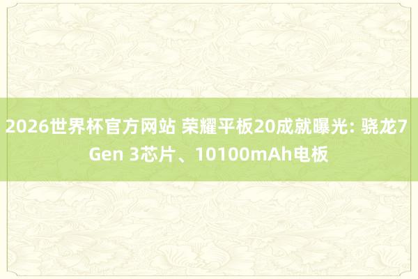 2026世界杯官方网站 荣耀平板20成就曝光: 骁龙7 Gen 3芯片、10100mAh电板