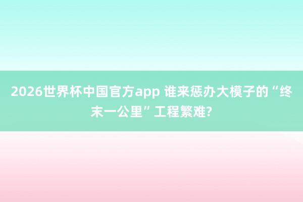 2026世界杯中国官方app 谁来惩办大模子的“终末一公里”工程繁难?
