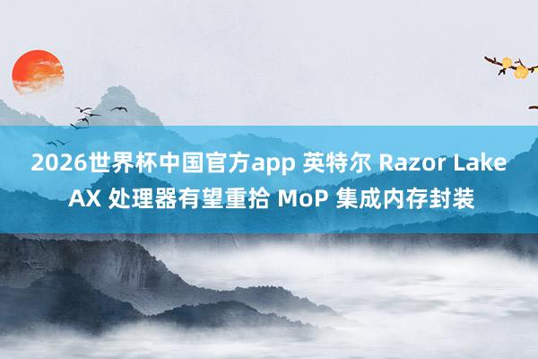 2026世界杯中国官方app 英特尔 Razor Lake AX 处理器有望重拾 MoP 集成内存封装