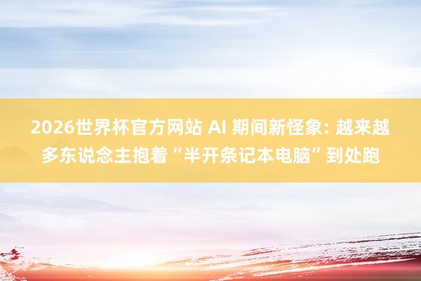 2026世界杯官方网站 AI 期间新怪象: 越来越多东说念主抱着“半开条记本电脑”到处跑