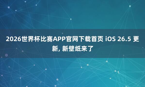 2026世界杯比赛APP官网下载首页 iOS 26.5 更新， 新壁纸来了