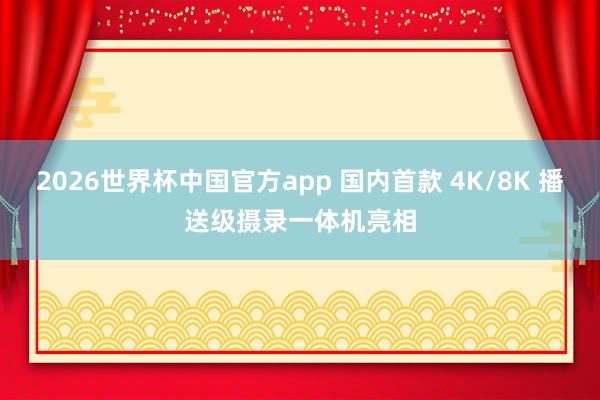 2026世界杯中国官方app 国内首款 4K/8K 播送级摄录一体机亮相