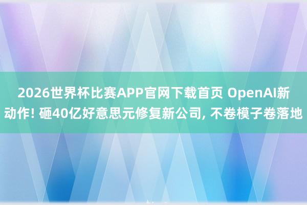 2026世界杯比赛APP官网下载首页 OpenAI新动作! 砸40亿好意思元修复新公司， 不卷模子卷落地