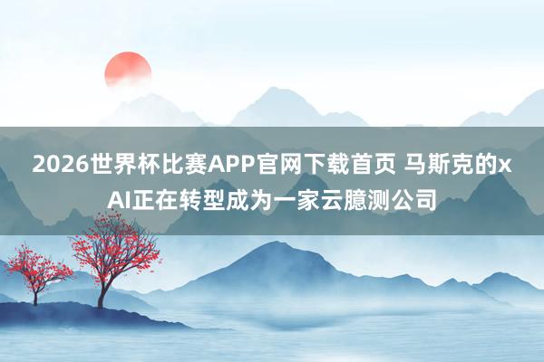 2026世界杯比赛APP官网下载首页 马斯克的xAI正在转型成为一家云臆测公司