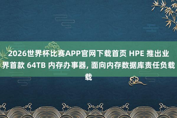 2026世界杯比赛APP官网下载首页 HPE 推出业界首款 64TB 内存办事器， 面向内存数据库责任负载