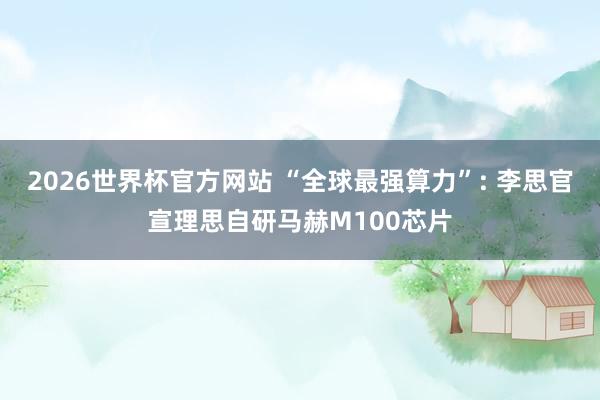 2026世界杯官方网站 “全球最强算力”: 李思官宣理思自研马赫M100芯片