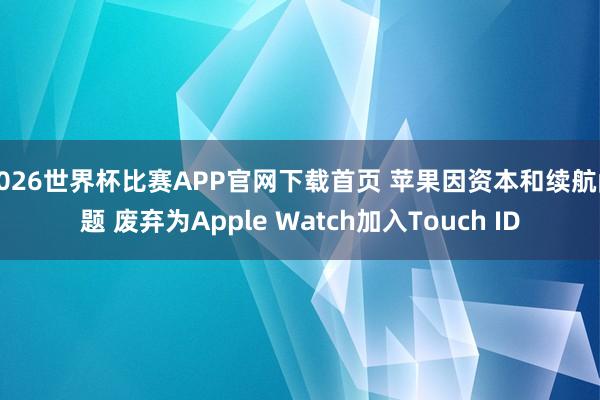 2026世界杯比赛APP官网下载首页 苹果因资本和续航问题 废弃为Apple Watch加入Touch ID