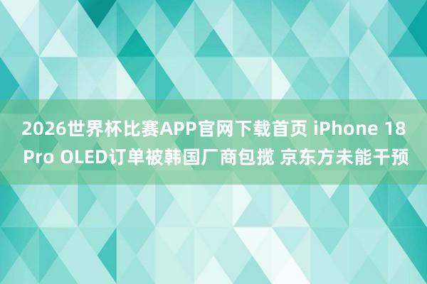 2026世界杯比赛APP官网下载首页 iPhone 18 Pro OLED订单被韩国厂商包揽 京东方未能干预
