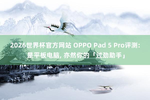2026世界杯官方网站 OPPO Pad 5 Pro评测: 是平板电脑， 亦然你的「过劲助手」