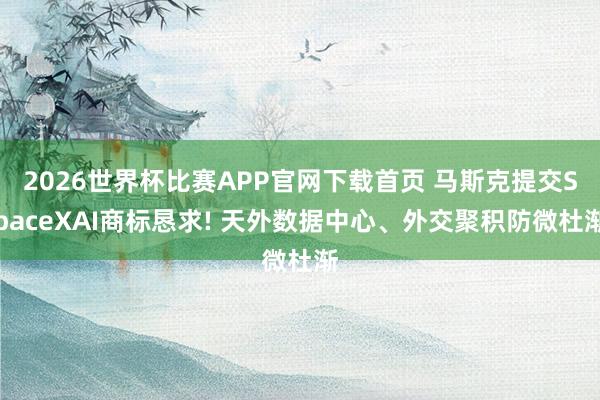 2026世界杯比赛APP官网下载首页 马斯克提交SpaceXAI商标恳求! 天外数据中心、外交聚积防微杜渐