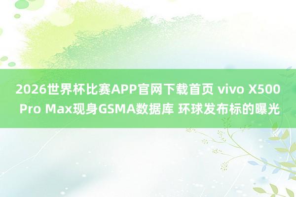 2026世界杯比赛APP官网下载首页 vivo X500 Pro Max现身GSMA数据库 环球发布标的曝光
