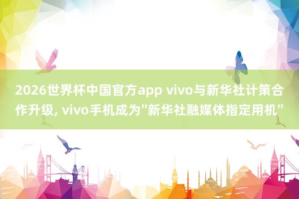 2026世界杯中国官方app vivo与新华社计策合作升级， vivo手机成为″新华社融媒体指定用机″