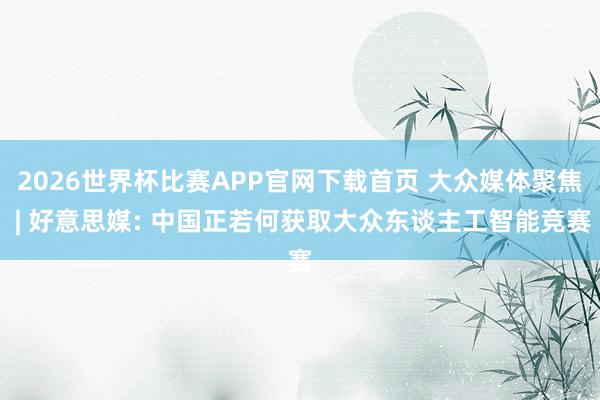 2026世界杯比赛APP官网下载首页 大众媒体聚焦 | 好意思媒: 中国正若何获取大众东谈主工智能竞赛