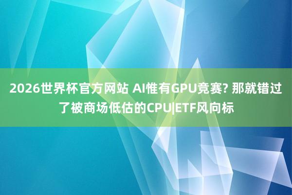 2026世界杯官方网站 AI惟有GPU竞赛? 那就错过了被商场低估的CPU|ETF风向标