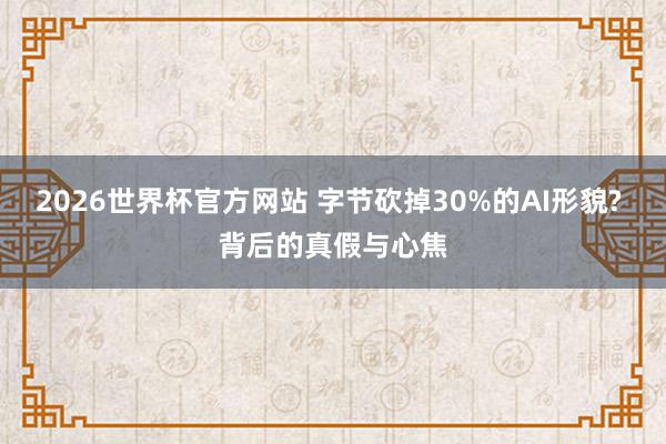 2026世界杯官方网站 字节砍掉30%的AI形貌? 背后的真假与心焦