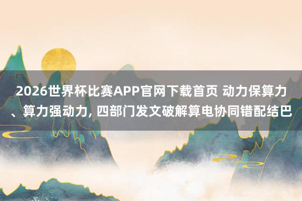 2026世界杯比赛APP官网下载首页 动力保算力、算力强动力， 四部门发文破解算电协同错配结巴