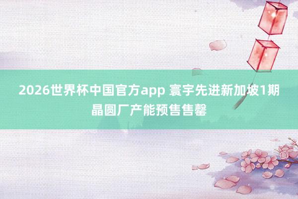 2026世界杯中国官方app 寰宇先进新加坡1期晶圆厂产能预售售罄