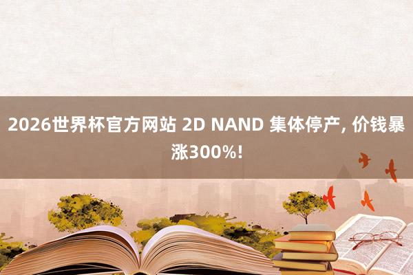2026世界杯官方网站 2D NAND 集体停产, 价钱暴涨300%!
