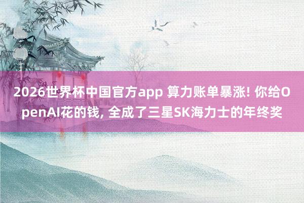 2026世界杯中国官方app 算力账单暴涨! 你给OpenAI花的钱， 全成了三星SK海力士的年终奖
