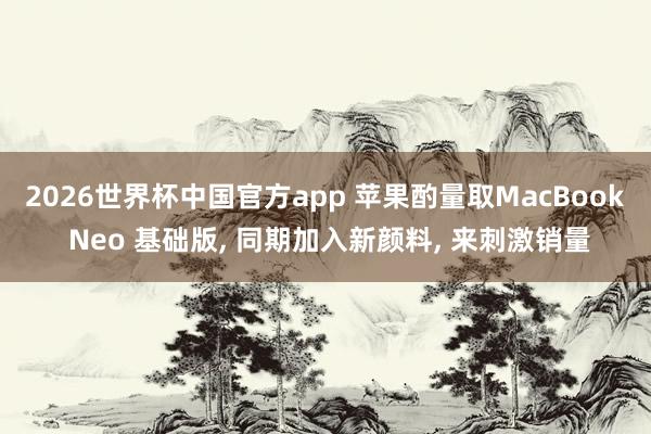 2026世界杯中国官方app 苹果酌量取MacBook Neo 基础版， 同期加入新颜料， 来刺激销量