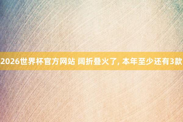 2026世界杯官方网站 阔折叠火了， 本年至少还有3款