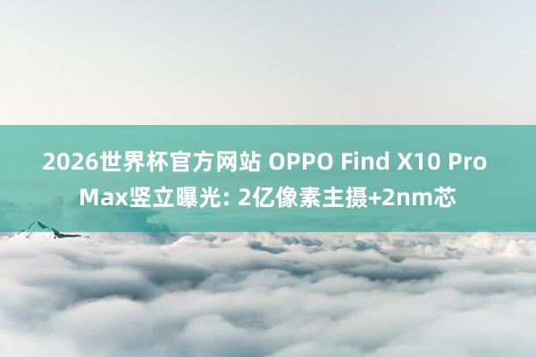 2026世界杯官方网站 OPPO Find X10 Pro Max竖立曝光: 2亿像素主摄+2nm芯