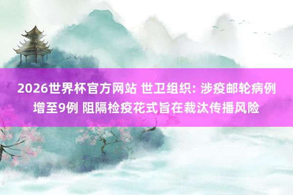 2026世界杯官方网站 世卫组织: 涉疫邮轮病例增至9例 阻隔检疫花式旨在裁汰传播风险