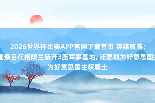 2026世界杯比赛APP官网下载首页 英媒败露: 好意思国条目在格陵兰新开3座军事基地， 还思划为好意思国主权疆土