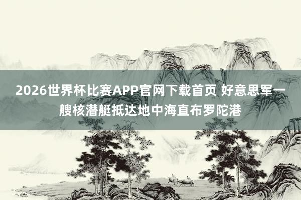 2026世界杯比赛APP官网下载首页 好意思军一艘核潜艇抵达地中海直布罗陀港
